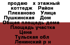 продаю 2-х этажный коттедж › Район ­ Плеханово › Улица ­ Пушкинская › Дом ­ -- › Общая площадь дома ­ 94 › Площадь участка ­ 1 500 › Цена ­ 4 500 000 - Тульская обл., Ленинский р-н, Плеханово п. Недвижимость » Дома, коттеджи, дачи продажа   